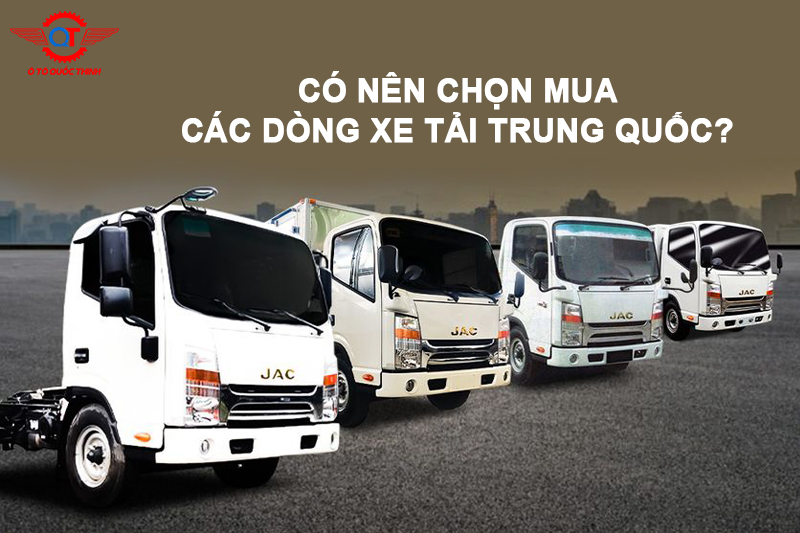 CÓ NÊN CHỌN MUA CÁC DÒNG XE TẢI TRUNG QUỐC?