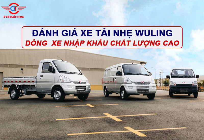 ĐÁNH GIÁ XE TẢI NHẸ WULING DÒNG XE NHẬP KHẨU CHẤT LƯỢNG CAO